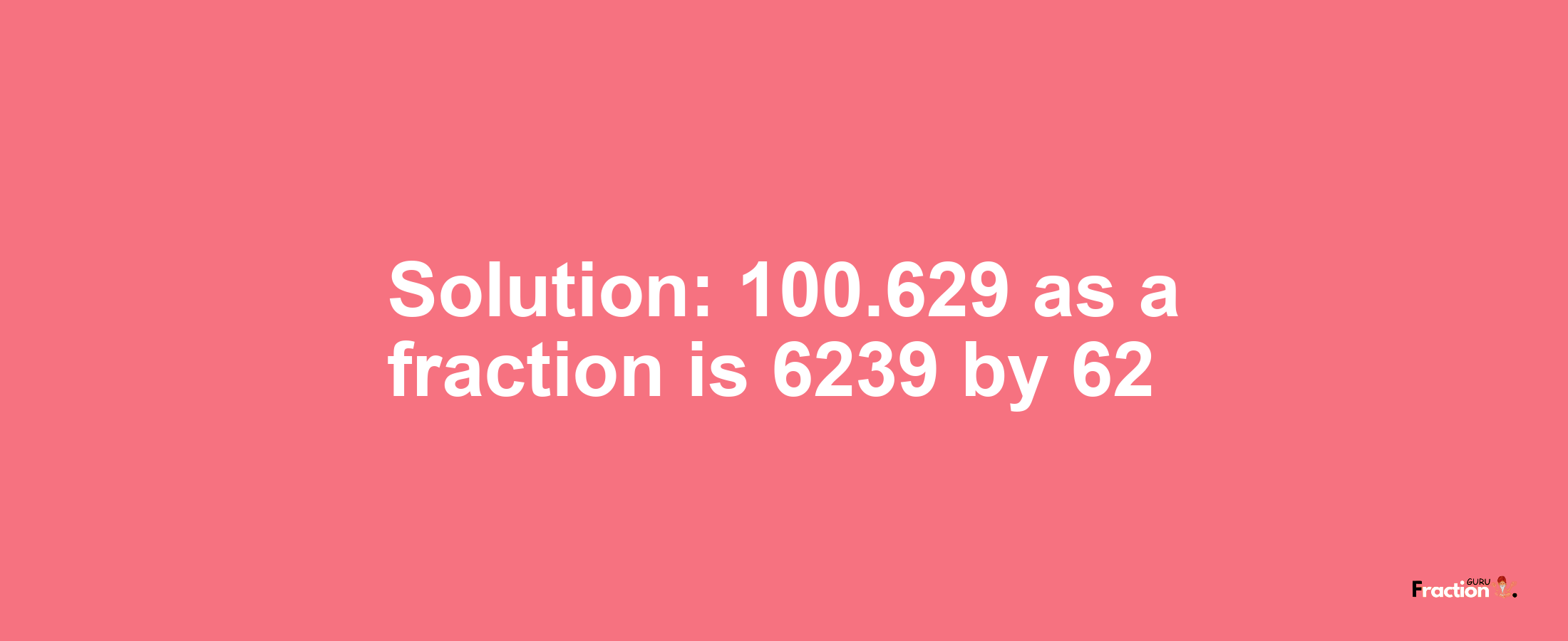 Solution:100.629 as a fraction is 6239/62